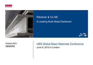 Klöckner & Co SEKlöckner & Co SE
A Leading Multi Metal Distributor
UBS Global Basic Materials Conference
June 9 2010 in London
Gisbert Rühl
CEO/CFO
June 9, 2010 in London
 