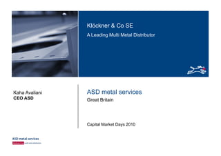 Klöckner & Co SEKlöckner & Co SE
A Leading Multi Metal Distributor
ASD metal servicesKaha Avaliani
Great BritainCEO ASD
Capital Market Days 2010
 