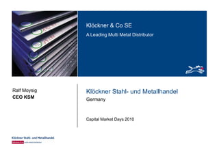Klöckner & Co SEKlöckner & Co SE
A Leading Multi Metal Distributor
Klöckner Stahl- und MetallhandelRalf Moysig
GermanyCEO KSM
Capital Market Days 2010
 