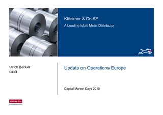 Klöckner & Co SEKlöckner & Co SE
A Leading Multi Metal Distributor
Update on Operations EuropeUlrich Becker
COO
Capital Market Days 2010
 
