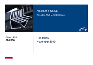 Klö k & C SEKlöckner & Co SE
A Leading Multi Metal Distributor
RoadshowGisbert Rühl
CEO/CFO
November 2010
CEO/CFO
 