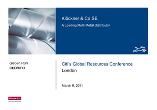 Klö k & C SEKlöckner & Co SE
A Leading Multi Metal Distributor
Citi’s Global Resources ConferenceGisbert Rühl
CEO/CFO
London
CEO/CFO
March 9, 2011
 