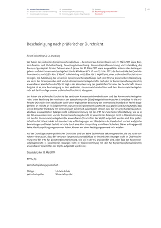 10 Konzern-Zwischenabschluss
10 Konzern-Gewinn- und Verlustrechnung
11 Gesamtergebnisrechnung
12 Konzernbilanz
14 Konzern-Kapitalflussrechnung
15 Entwicklung des Konzern-Eigenkapitals
16 Anhang
22 Bescheinigung nach prüferischer
Durchsicht
22
Bescheinigung nach prüferischer Durchsicht
An die Klöckner&Co SE, Duisburg
Wir haben den verkürzten Konzernzwischenabschluss – bestehend aus Konzernbilanz zum 31. März 2011 sowie Kon-
zern-Gewinn- und Verlustrechnung, Gesamtergebnisrechnung, Konzern-Kapitalflussrechnung und Entwicklung des
Konzern-Eigenkapitals für den Zeitraum vom 1. Januar bis 31. März 2011 sowie ausgewählten erläuternden Anhangan-
gaben – und den Konzernzwischenlageberichts der Klöckner&Co SE zum 31. März 2011, die Bestandteile des Quartals-
finanzberichts nach §37x Abs. 3 WpHG in Verbindung mit §37w Abs. 2 WpHG sind, einer prüferischen Durchsicht un-
terzogen. Die Aufstellung des verkürzten Konzernzwischenabschlusses nach den IFRS für Zwischenberichterstattung,
wie sie in der EU anzuwenden sind und des Konzernzwischenlageberichts nach den für Konzernzwischenlageberichte
anwendbaren Vorschriften des WpHG liegt in der Verantwortung der gesetzlichen Vertreter der Gesellschaft. Unsere
Aufgabe ist es, eine Bescheinigung zu dem verkürzten Konzernzwischenabschluss und dem Konzernzwischenlagebe-
richt auf der Grundlage unserer prüferischen Durchsicht abzugeben.
Wir haben die prüferische Durchsicht des verkürzten Konzernzwischenabschlusses und des Konzernzwischenlagebe-
richts unter Beachtung der vom Institut der Wirtschaftsprüfer (IDW) festgestellten deutschen Grundsätze für die prü-
ferische Durchsicht von Abschlüssen sowie unter ergänzender Beachtung des International Standard on Review Enga-
gements 2410 (ISRE 2410) vorgenommen. Danach ist die prüferische Durchsicht so zu planen und durchzuführen, dass
wir bei kritischer Würdigung mit einer gewissen Sicherheit ausschließen können, dass der verkürzte Konzernzwischen-
abschluss in wesentlichen Belangen nicht in Übereinstimmung mit den IFRS für Zwischenberichterstattung, wie sie in
der EU anzuwenden sind, und der Konzernzwischenlagebericht in wesentlichen Belangen nicht in Übereinstimmung
mit den für Konzernzwischenlageberichte anwendbaren Vorschriften des WpHG aufgestellt worden sind. Eine prüfer-
ische Durchsicht beschränkt sich in erster Linie auf Befragungen von Mitarbeitern der Gesellschaft und auf analytische
Beurteilungen und bietet deshalb nicht die durch eine Abschlussprüfung erreichbare Sicherheit. Da wir auftragsgemäß
keine Abschlussprüfung vorgenommen haben, können wir einen Bestätigungsvermerk nicht erteilen.
Auf der Grundlage unserer prüferischen Durchsicht sind uns keine Sachverhalte bekannt geworden, die uns zu der An-
nahme veranlassen, dass der verkürzte Konzernzwischenabschluss in wesentlichen Belangen nicht in Übereinstim-
mung mit den IFRS für Zwischenberichterstattung, wie sie in der EU anzuwenden sind, oder dass der Konzernzwi-
schenlagebericht in wesentlichen Belangen nicht in Übereinstimmung mit den für Konzernzwischenlageberichte
anwendbaren Vorschriften des WpHG aufgestellt worden ist.
Düsseldorf, den 10. Mai 2011
KPMG AG
Wirtschaftsprüfungsgesellschaft
Philippi Michels-Scholz
Wirtschaftsprüfer Wirtschaftsprüfer
 