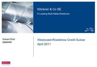 Klöckner & Co SE
A Leading Multi Metal Distributor
Westcoast-Roadshow Credit Suisse
April 2011
Gisbert Rühl
CEO/CFO
 