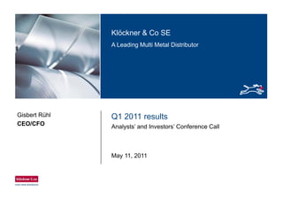Klöckner & Co SEKlöckner & Co SE
A Leading Multi Metal Distributor
Q1 2011 resultsGisbert Rühl
CEO/CFO Analysts’ and Investors’ Conference CallCEO/CFO
May 11, 2011
 