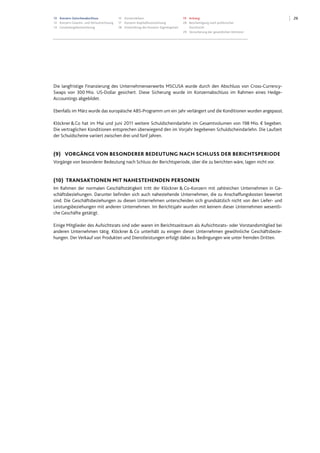 2613 Konzern-Zwischenabschluss
13 Konzern-Gewinn- und Verlustrechnung
14 Gesamtergebnisrechnung
15 Konzernbilanz
17 Konzern-Kapitalflussrechnung
18 Entwicklung des Konzern-Eigenkapitals
19 Anhang
28 Bescheinigung nach prüferischer
Durchsicht
29 Versicherung der gesetzlichen Vertreter
Die langfristige Finanzierung des Unternehmenserwerbs MSCUSA wurde durch den Abschluss von Cross-Currency-
Swaps von 300 Mio. US-Dollar gesichert. Diese Sicherung wurde im Konzernabschluss im Rahmen eines Hedge-
Accountings abgebildet.
Ebenfalls im März wurde das europäische ABS-Programm um ein Jahr verlängert und die Konditionen wurden angepasst.
Klöckner&Co hat im Mai und Juni 2011 weitere Schuldscheindarlehn im Gesamtvolumen von 198 Mio. € begeben.
Die vertraglichen Konditionen entsprechen überwiegend den im Vorjahr begebenen Schuldscheindarlehn. Die Laufzeit
der Schuldscheine variiert zwischen drei und fünf Jahren.
(9) VORGÄNGE VON BESONDERER BEDEUTUNG NACH SCHLUSS DER BERICHTSPERIODE
Vorgänge von besonderer Bedeutung nach Schluss der Berichtsperiode, über die zu berichten wäre, lagen nicht vor.
(10) TRANSAKTIONEN MIT NAHESTEHENDEN PERSONEN
Im Rahmen der normalen Geschäftstätigkeit tritt der Klöckner & Co-Konzern mit zahlreichen Unternehmen in Ge-
schäftsbeziehungen. Darunter befinden sich auch nahestehende Unternehmen, die zu Anschaffungskosten bewertet
sind. Die Geschäftsbeziehungen zu diesen Unternehmen unterscheiden sich grundsätzlich nicht von den Liefer- und
Leistungsbeziehungen mit anderen Unternehmen. Im Berichtsjahr wurden mit keinem dieser Unternehmen wesentli-
che Geschäfte getätigt.
Einige Mitglieder des Aufsichtsrats sind oder waren im Berichtszeitraum als Aufsichtsrats- oder Vorstandsmitglied bei
anderen Unternehmen tätig. Klöckner & Co unterhält zu einigen dieser Unternehmen gewöhnliche Geschäftsbezie-
hungen. Der Verkauf von Produkten und Dienstleistungen erfolgt dabei zu Bedingungen wie unter fremden Dritten.
 