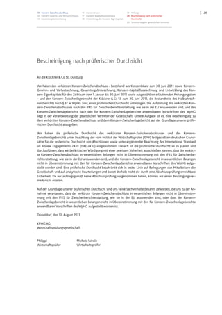 2813 Konzern-Zwischenabschluss
13 Konzern-Gewinn- und Verlustrechnung
14 Gesamtergebnisrechnung
15 Konzernbilanz
17 Konzern-Kapitalflussrechnung
18 Entwicklung des Konzern-Eigenkapitals
19 Anhang
28 Bescheinigung nach prüferischer
Durchsicht
29 Versicherung der gesetzlichen Vertreter
Bescheinigung nach prüferischer Durchsicht
An die Klöckner&Co SE, Duisburg
Wir haben den verkürzten Konzern-Zwischenabschluss – bestehend aus Konzernbilanz zum 30. Juni 2011 sowie Konzern-
Gewinn- und Verlustrechnung, Gesamtergebnisrechnung, Konzern-Kapitalflussrechnung und Entwicklung des Kon-
zern-Eigenkapitals für den Zeitraum vom 1. Januar bis 30. Juni 2011 sowie ausgewählten erläuternden Anhangangaben
– und den Konzern-Zwischenlagebericht der Klöckner&Co SE zum 30. Juni 2011, die Bestandteile des Halbjahresfi-
nanzberichts nach §37 w WpHG sind, einer prüferischen Durchsicht unterzogen. Die Aufstellung des verkürzten Kon-
zern-Zwischenabschlusses nach den IFRS für Zwischenberichterstattung, wie sie in der EU anzuwenden sind, und des
Konzern-Zwischenlageberichts nach den für Konzern-Zwischenlageberichte anwendbaren Vorschriften des WpHG
liegt in der Verantwortung der gesetzlichen Vertreter der Gesellschaft. Unsere Aufgabe ist es, eine Bescheinigung zu
dem verkürzten Konzern-Zwischenabschluss und dem Konzern-Zwischenlagebericht auf der Grundlage unserer prüfe-
rischen Durchsicht abzugeben.
Wir haben die prüferische Durchsicht des verkürzten Konzern-Zwischenabschlusses und des Konzern-
Zwischenlageberichts unter Beachtung der vom Institut der Wirtschaftsprüfer (IDW) festgestellten deutschen Grund-
sätze für die prüferische Durchsicht von Abschlüssen sowie unter ergänzender Beachtung des International Standard
on Review Engagements 2410 (ISRE 2410) vorgenommen. Danach ist die prüferische Durchsicht so zu planen und
durchzuführen, dass wir bei kritischer Würdigung mit einer gewissen Sicherheit ausschließen können, dass der verkürz-
te Konzern-Zwischenabschluss in wesentlichen Belangen nicht in Übereinstimmung mit den IFRS für Zwischenbe-
richterstattung, wie sie in der EU anzuwenden sind, und der Konzern-Zwischenlagebericht in wesentlichen Belangen
nicht in Übereinstimmung mit den für Konzern-Zwischenlageberichte anwendbaren Vorschriften des WpHG aufge-
stellt worden sind. Eine prüferische Durchsicht beschränkt sich in erster Linie auf Befragungen von Mitarbeitern der
Gesellschaft und auf analytische Beurteilungen und bietet deshalb nicht die durch eine Abschlussprüfung erreichbare
Sicherheit. Da wir auftragsgemäß keine Abschlussprüfung vorgenommen haben, können wir einen Bestätigungsver-
merk nicht erteilen.
Auf der Grundlage unserer prüferischen Durchsicht sind uns keine Sachverhalte bekannt geworden, die uns zu der An-
nahme veranlassen, dass der verkürzte Konzern-Zwischenabschluss in wesentlichen Belangen nicht in Übereinstim-
mung mit den IFRS für Zwischenberichterstattung, wie sie in der EU anzuwenden sind, oder dass der Konzern-
Zwischenlagebericht in wesentlichen Belangen nicht in Übereinstimmung mit den für Konzern-Zwischenlageberichte
anwendbaren Vorschriften des WpHG aufgestellt worden ist.
Düsseldorf, den 10. August 2011
KPMG AG
Wirtschaftsprüfungsgesellschaft
Philippi Michels-Scholz
Wirtschaftsprüfer Wirtschaftsprüfer
 