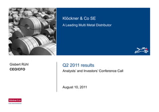 Klöckner & Co SEKlöckner & Co SE
A Leading Multi Metal Distributor
Q2 2011 resultsGisbert Rühl
CEO/CFO Analysts’ and Investors’ Conference CallCEO/CFO
August 10, 2011
 