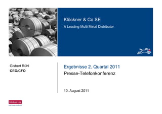 Klöckner & Co SE
A Leading Multi Metal Distributor
Ergebnisse 2. Quartal 2011
Presse-Telefonkonferenz
10. August 2011
Gisbert Rühl
CEO/CFO
 