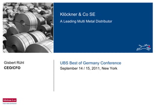 Klöckner & Co SE
A Leading Multi Metal Distributor
UBS Best of Germany Conference
September 14 / 15, 2011, New York
Gisbert Rühl
CEO/CFO
 