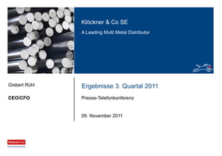 Klöckner & Co SE
A Leading Multi Metal Distributor
Ergebnisse 3. Quartal 2011
Presse-TelefonkonferenzCEO/CFO
Gisbert Rühl
09. November 2011
 