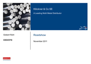 Klöckner & Co SE
A Leading Multi Metal Distributor
Roadshow
November 2011
CEO/CFO
Gisbert Rühl
 