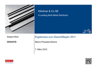 Klöckner & Co SE
A Leading Multi Metal Distributor
Ergebnisse zum Geschäftsjahr 2011
Bilanz-PressekonferenzCEO/CFO
Gisbert Rühl
7. März 2012
 