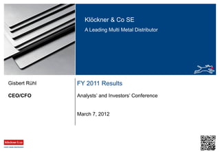 Klöckner & Co SE
A Leading Multi Metal Distributor
FY 2011 Results
Analysts‟ and Investors‟ ConferenceCEO/CFO
Gisbert Rühl
March 7, 2012
 