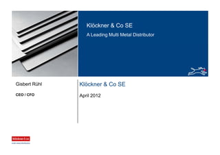 Klöckner & Co SE
A Leading Multi Metal Distributor
Klöckner & Co SE
April 2012CEO / CFO
Gisbert Rühl
 