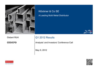 Klöckner & Co SE
A Leading Multi Metal Distributor
Q1 2012 Results
Analysts’ and Investors’ Conference CallCEO/CFO
Gisbert Rühl
May 9, 2012
 