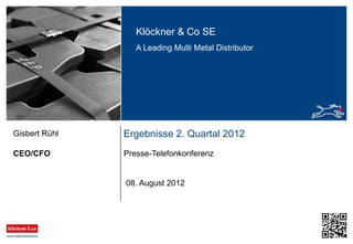 Klöckner & Co SE
A Leading Multi Metal Distributor
Ergebnisse 2. Quartal 2012
Presse-TelefonkonferenzCEO/CFO
Gisbert Rühl
08. August 2012
 
