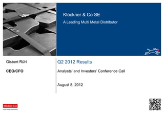 Klöckner & Co SE
A Leading Multi Metal Distributor
Q2 2012 Results
Analysts’ and Investors’ Conference CallCEO/CFO
Gisbert Rühl
August 8, 2012
 