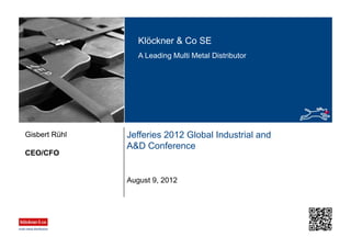 Klöckner & Co SE
A Leading Multi Metal Distributor
Jefferies 2012 Global Industrial and
A&D Conference
CEO/CFO
Gisbert Rühl
August 9, 2012
 