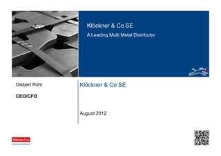 Klöckner & Co SE
A Leading Multi Metal Distributor
Klöckner & Co SE
CEO/CFO
Gisbert Rühl
August 2012
 