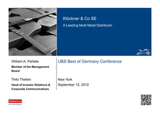 Klöckner & Co SE
A Leading Multi Metal Distributor
UBS Best of Germany Conference
New York
Member of the Management
Board
William A. Partalis
September 12, 2012Head of Investor Relations &
Corporate Communications
Thilo Theilen
 