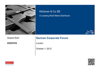 Klöckner & Co SE
A Leading Multi Metal Distributor
German Corporate Forum
LondonCEO/CFO
Gisbert Rühl
October 1, 2012
 
