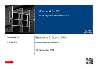 Klöckner & Co SE
A Leading Multi Metal Distributor
Ergebnisse 3. Quartal 2012
Presse-TelefonkonferenzCEO/CFO
Gisbert Rühl
07. November 2012
 