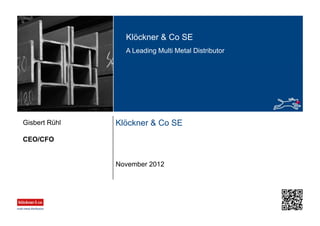 Klöckner & Co SE
A Leading Multi Metal Distributor
Klöckner & Co SE
CEO/CFO
Gisbert Rühl
November 2012
 