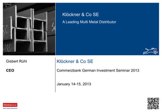 Klöckner & Co SE
A Leading Multi Metal Distributor
Klöckner & Co SE
CEO
Gisbert Rühl
January 14-15, 2013
Commerzbank German Investment Seminar 2013
 