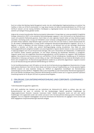 18 Konzernlagebericht Erklärung zur Unternehmensführung und Corporate-Governance-Bericht
Klöckner & Co SE Geschäftsbericht 2012
Durch ein striktes Net-Working-Capital-Management wurde, trotz der unbefriedigenden Ergebnisentwicklung, ein positiver Free
Cashflow in Höhe von 67Mio.€ erwirtschaftet. Im Zuge dessen konnten die Netto-Finanzverbindlichkeiten von 471Mio.€ auf
422Mio.€ reduziert und das Gearing (Verhältnis Fremdkapital zu Eigenkapital) konnte trotz des Konzernverlusts mit 28%
weiterhin auf niedrigem Niveau gehalten werden.
Aufgrund der erneuten konjunkturellen Wachstumsschwäche insbesondere in Europa haben wir unsere grundsätzlich fortgeführte
Strategie „Klöckner&Co 2020“ an die veränderten Rahmenbedingungen angepasst. In den USA konnten wir das Marktwachstum
nutzen und zusätzliche Marktanteile gewinnen. Damit haben wir unser regionales Gewicht stärker auf diese Wachstumsregion
verschoben. Gleichzeitig wurde in Europa die Profitabilität unserer Schweizer Landesgesellschaft sowie von Becker Stahl-Service
auf hohem Niveau stabilisiert. Diese Bereiche tragen zusammen mit den USA rund zwei Drittel zu unserem Konzernumsatz bei.
Für alle anderen Landesgesellschaften in Europa wurden umfangreiche Restrukturierungsmaßnahmen eingeleitet. Ziel ist es, in
Regionen, in denen in absehbarer Zeit keine Erholung zu erwarten ist, das Netzwerk auch auf dem derzeitigen Absatzniveau
profitabel zu betreiben und Risiken eines weiteren Nachfragerückgangs vorzeitig einzudämmen. Dazu haben wir unser
Osteuropageschäft bereits weitgehend veräußert und unsere Kapazitäten in Spanien deutlich reduziert, so dass unsere Aktivitäten
in Südeuropa lediglich noch 3% zum Konzernumsatz beitragen. Aber auch in Deutschland, den Niederlanden, in Großbritannien
und Frankreich werden Standorte geschlossen, um eine höhere Auslastung des bestehenden Netzwerks zu ermöglichen.
Insgesamt werden durch die eingeleiteten Restrukturierungsmaßnahmen rund 60 Standorte mit insgesamt 1.800 Mitarbeitern
abgebaut. Dies entspricht einem Umsatzvolumen von rund 500Mio.€. Mit der Schließung bzw. Veräußerung von 35 Standorten
insbesondere in Osteuropa und Spanien und dem Abbau von über 1.200 Arbeitsplätzen bis zum Ende des Berichtsjahrs sind wir
bereits weit vorangekommen. Die Restrukturierungsmaßnahmen werden bis zur Jahresmitte abgeschlossen. Insgesamt erwarten
wir aus der Restrukturierung einen jährlichen EBITDA-Beitrag von 150Mio.€.
Für die Geschäftsentwicklung im Jahr 2013 gehen wir trotz der durch die Restrukturierung aufgegebenen Absatzvolumina in Europa
durch weiteres Wachstum in den USA von einem Absatz und Umsatz in etwa auf Vorjahresniveau aus. Für das operative Ergebnis
(EBITDA) erwarten wir einen deutlichen Anstieg von 139Mio.€ im abgelaufenen Geschäftsjahr (vor Restrukturierung-
saufwendungen) auf etwa 200Mio.€. Maßgeblich dafür ist der Einspareffekt aus dem konzernweiten Restrukturierungsprogramm,
der für das laufende Geschäftsjahr einen zusätzlichen EBITDA-Beitrag von 60Mio.€ leisten soll. Im Zuge der positiveren operativen
Entwicklung erwarten wir für das Jahr 2013 auch ein positives Konzernergebnis.
2. ERKLÄRUNG ZUR UNTERNEHMENSFÜHRUNG UND CORPORATE-GOVERNANCE-
BERICHT*)
*) Nicht Bestandteil des geprüften Lageberichts.
§161 AktG verpflichtet den Vorstand und den Aufsichtsrat der Klöckner&Co SE, jährlich zu erklären, dass den vom
Bundesministerium der Justiz im amtlichen Teil des Bundesanzeigers bekannt gemachten Empfehlungen der
„Regierungskommission Deutscher Corporate Governance Kodex“ (Kodex) entsprochen wurde und wird oder welche
Empfehlungen nicht angewendet wurden oder werden und warum nicht. Die letzte jährliche Erklärung wurde im Dezember 2012
abgegeben. Sie ist im Folgenden wiedergegeben und auf der Internetseite der Klöckner&Co SE zugänglich. Ferner sind dort alle
bisher abgegebenen Entsprechenserklärungen dauerhaft verfügbar.
 