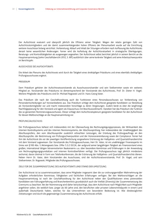 22 Konzernlagebericht Erklärung zur Unternehmensführung und Corporate-Governance-Bericht
Klöckner & Co SE Geschäftsbericht 2012
Der Aufsichtsrat evaluiert und überprüft jährlich die Effizienz seiner Tätigkeit. Wegen der relativ geringen Zahl von
Aufsichtsratsmitgliedern und der damit zusammenhängenden hohen Effizienz der Plenumsarbeit wurde auf die Einrichtung
weiterer Ausschüsse bislang verzichtet. Vorbereitung, Ablauf und Inhalt der Sitzungen erfordern nach Auffassung des Aufsichtsrats
derzeit keine wesentlichen Änderungen. Ferner wird die Aufteilung der Aufsichtsratsarbeit in strategische Überlegungen,
Beratungs- und Kontrolltätigkeiten als ausgewogen angesehen. Der Aufsichtsrat selbst berichtet jährlich in seinem Bericht an die
Hauptversammlung (siehe Geschäftsbericht 2012, S. 8ff) ausführlich über seine konkrete Tätigkeit und seine Arbeitsschwerpunkte
im Berichtsjahr.
AUSSCHÜSSE DES AUFSICHTSRATS
Die Arbeit des Plenums des Aufsichtsrats wird durch die Tätigkeit eines dreiköpfigen Präsidiums und eines ebenfalls dreiköpfigen
Prüfungsausschusses ergänzt.
PRÄSIDIUM
Dem Präsidium gehören der Aufsichtsratsvorsitzende als Ausschussvorsitzender und sein Stellvertreter sowie ein weiteres
Mitglied an. Vorsitzender des Präsidiums ist dementsprechend der Vorsitzende des Aufsichtsrats, Prof. Dr. Dieter H. Vogel.
Weitere Mitglieder des Präsidiums sind Dr. Michael Rogowski und Dr. Hans-Georg Vater.
Das Präsidium übt nach der Geschäftsordnung auch die Funktionen eines Personalausschusses zur Vorbereitung von
Personalentscheidungen auf Vorstandsebene aus. Das Präsidium schlägt dem Aufsichtsrat geeignete Kandidaten zur Bestellung
als Vorstandsmitglieder vor und macht insbesondere Vorschläge zu deren Vergütungen. Zudem berät es über die langfristige
Nachfolgeplanung für den Vorstand und agiert als Eilausschuss mit Beschlussvollmacht. Daneben hat das Präsidium die Funktion
des so genannten Nominierungsausschusses. Dieser schlägt dem Aufsichtsratsplenum geeignete Kandidaten für den Aufsichtsrat
für dessen Wahlvorschläge an die Hauptversammlung vor.
PRÜFUNGSAUSSCHUSS
Der Prüfungsausschuss befasst sich insbesondere mit der Überwachung des Rechnungslegungsprozesses, der Wirksamkeit des
internen Kontrollsystems und des internen Revisionssystems, der Abschlussprüfung, hier insbesondere der Unabhängigkeit des
Abschlussprüfers, den vom Abschlussprüfer zusätzlich erbrachten Leistungen, der Erteilung des Prüfungsauftrags an den
Abschlussprüfer, der Bestimmung von Prüfungsschwerpunkten und der Honorarvereinbarung sowie der Compliance. Ferner hat
ihm der Aufsichtsrat die vor der jeweiligen Veröffentlichung vorgesehene Erörterung der Halbjahres- und Quartalsfinanzberichte
mit dem Vorstand zugewiesen. Der Vorsitzende des Prüfungsausschusses, Herr Dr. Vater, ist ein unabhängiger Finanzexperte im
Sinne von §100 Abs. 5 Aktiengesetz bzw. Ziffer 5.3.2 DCGK, der aufgrund seiner langjährigen Tätigkeit als Finanzvorstand eines
großen, international tätigen börsennotierten Baukonzerns u.a. über besondere Kenntnisse und Erfahrungen in der Anwendung
von Rechnungslegungsgrundsätzen und internen Kontrollverfahren verfügt. Der Prüfungsausschuss tagt jährlich mindestens
sechsmal, davon dreimal in Form von Telefonkonferenzen, die der Erörterung der Halbjahres- und Quartalsfinanzberichte dienen.
Neben Herrn Dr. Vater, dem Vorsitzenden des Ausschusses, sind der Aufsichtsratsvorsitzende, Prof. Dr. Vogel, und sein
Stellvertreter, Dr. Rogowski, Mitglieder des Prüfungsausschusses.
ZIELE FÜR DIE ZUSAMMENSETZUNG DES AUFSICHTSRATS UND STAND DER UMSETZUNG
Der Aufsichtsrat ist so zusammenzusetzen, dass seine Mitglieder insgesamt über die zur ordnungsgemäßen Wahrnehmung der
Aufgaben erforderlichen Kenntnisse, Fähigkeiten und fachlichen Erfahrungen verfügen. Bei den Wahlvorschlägen an die
Hauptversammlung ist nach der Geschäftsordnung für den Aufsichtsrat neben den Qualifikationen eines potenziellen
Kandidaten wie Führungserfahrung und Branchenkenntnis grundsätzlich auch die Vielfalt (Diversity) der Zusammensetzung des
Gremiums zu beachten. Bei der Nominierung wird daher berücksichtigt, dass dem Aufsichtsrat nach Möglichkeit auch Mitglieder
angehören sollen, die weiblich bzw. jünger als 60 Jahre sind, den beruflichen oder privaten Lebensmittelpunkt in einem Land
außerhalb Deutschlands haben, welches für das Unternehmen von besonderer Bedeutung ist. Alle diesbezüglichen
Zielsetzungen sind durch die gegenwärtige Zusammensetzung des Aufsichtsrats erfüllt.
 