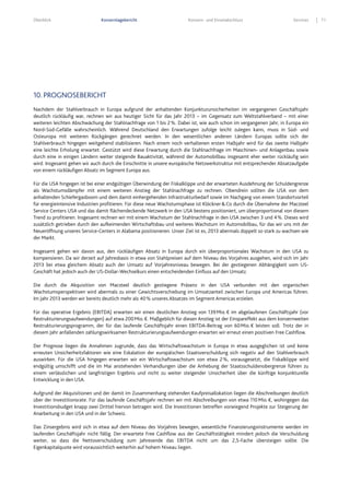 Überblick Konzernlagebericht Konzern- und Einzelabschluss Services 71
10. PROGNOSEBERICHT
Nachdem der Stahlverbrauch in Europa aufgrund der anhaltenden Konjunkturunsicherheiten im vergangenen Geschäftsjahr
deutlich rückläufig war, rechnen wir aus heutiger Sicht für das Jahr 2013 – im Gegensatz zum Weltstahlverband – mit einer
weiteren leichten Abschwächung der Stahlnachfrage von 1 bis 2%. Dabei ist, wie auch schon im vergangenen Jahr, in Europa ein
Nord-Süd-Gefälle wahrscheinlich. Während Deutschland den Erwartungen zufolge leicht zulegen kann, muss in Süd- und
Osteuropa mit weiteren Rückgängen gerechnet werden. In den wesentlichen anderen Ländern Europas sollte sich der
Stahlverbrauch hingegen weitgehend stabilisieren. Nach einem noch verhaltenen ersten Halbjahr wird für das zweite Halbjahr
eine leichte Erholung erwartet. Gestützt wird diese Erwartung durch die Stahlnachfrage im Maschinen- und Anlagenbau sowie
durch eine in einigen Ländern weiter steigende Bauaktivität, während der Automobilbau insgesamt eher weiter rückläufig sein
wird. Insgesamt gehen wir auch durch die Einschnitte in unsere europäische Netzwerkstruktur mit entsprechender Absatzaufgabe
von einem rückläufigen Absatz im Segment Europa aus.
Für die USA hingegen ist bei einer endgültigen Überwindung der Fiskalklippe und der erwarteten Ausdehnung der Schuldengrenze
als Wachstumsdämpfer mit einem weiteren Anstieg der Stahlnachfrage zu rechnen. Obendrein sollten die USA von dem
anhaltenden Schiefergasboom und dem damit einhergehenden Infrastrukturbedarf sowie im Nachgang von einem Standortvorteil
für energieintensive Industrien profitieren. Für diese neue Wachstumsphase ist Klöckner&Co durch die Übernahme der Macsteel
Service Centers USA und das damit flächendeckende Netzwerk in den USA bestens positioniert, um überproportional von diesem
Trend zu profitieren. Insgesamt rechnen wir mit einem Wachstum der Stahlnachfrage in den USA zwischen 3 und 4%. Dieses wird
zusätzlich getrieben durch den aufkeimenden Wirtschaftsbau und weiteres Wachstum im Automobilbau, für das wir uns mit der
Neueröffnung unseres Service-Centers in Alabama positionieren. Unser Ziel ist es, 2013 abermals doppelt so stark zu wachsen wie
der Markt.
Insgesamt gehen wir davon aus, den rückläufigen Absatz in Europa durch ein überproportionales Wachstum in den USA zu
kompensieren. Da wir derzeit auf Jahresbasis in etwa von Stahlpreisen auf dem Niveau des Vorjahres ausgehen, wird sich im Jahr
2013 bei etwa gleichem Absatz auch der Umsatz auf Vorjahresniveau bewegen. Bei der gestiegenen Abhängigkeit vom US-
Geschäft hat jedoch auch der US-Dollar-Wechselkurs einen entscheidenden Einfluss auf den Umsatz.
Die durch die Akquisition von Macsteel deutlich gestiegene Präsenz in den USA verbunden mit den organischen
Wachstumsperspektiven wird abermals zu einer Gewichtsverschiebung im Umsatzanteil zwischen Europa und Americas führen.
Im Jahr 2013 werden wir bereits deutlich mehr als 40% unseres Absatzes im Segment Americas erzielen.
Für das operative Ergebnis (EBITDA) erwarten wir einen deutlichen Anstieg von 139Mio.€ im abgelaufenen Geschäftsjahr (vor
Restrukturierungsaufwendungen) auf etwa 200Mio.€. Maßgeblich für diesen Anstieg ist der Einspareffekt aus dem konzernweiten
Restrukturierungsprogramm, der für das laufende Geschäftsjahr einen EBITDA-Beitrag von 60Mio.€ leisten soll. Trotz der in
diesem Jahr anfallenden zahlungswirksamen Restrukturierungsaufwendungen erwarten wir erneut einen positiven Free Cashflow.
Der Prognose liegen die Annahmen zugrunde, dass das Wirtschaftswachstum in Europa in etwa ausgeglichen ist und keine
erneuten Unsicherheitsfaktoren wie eine Eskalation der europäischen Staatsverschuldung sich negativ auf den Stahlverbrauch
auswirken. Für die USA hingegen erwarten wir ein Wirtschaftswachstum von etwa 2%, vorausgesetzt, die Fiskalklippe wird
endgültig umschifft und die im Mai anstehenden Verhandlungen über die Anhebung der Staatsschuldenobergrenze führen zu
einem verlässlichen und langfristigen Ergebnis und nicht zu weiter steigender Unsicherheit über die künftige konjunkturelle
Entwicklung in den USA.
Aufgrund der Akquisitionen und der damit im Zusammenhang stehenden Kaufpreisallokation liegen die Abschreibungen deutlich
über der Investitionsrate. Für das laufende Geschäftsjahr rechnen wir mit Abschreibungen von etwa 110Mio.€, wohingegen das
Investitionsbudget knapp zwei Drittel hiervon betragen wird. Die Investitionen betreffen vorwiegend Projekte zur Steigerung der
Anarbeitung in den USA und in der Schweiz.
Das Zinsergebnis wird sich in etwa auf dem Niveau des Vorjahres bewegen, wesentliche Finanzierungsinstrumente werden im
laufenden Geschäftsjahr nicht fällig. Der erwartete Free Cashflow aus der Geschäftstätigkeit mindert jedoch die Verschuldung
weiter, so dass die Nettoverschuldung zum Jahresende das EBITDA nicht um das 2,5-Fache übersteigen sollte. Die
Eigenkapitalquote wird voraussichtlich weiterhin auf hohem Niveau liegen.
 