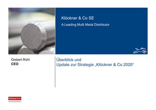 Klöckner & Co SE
A Leading Multi Metal Distributor
Überblick und
Update zur Strategie „Klöckner & Co 2020“CEO
Gisbert Rühl
 