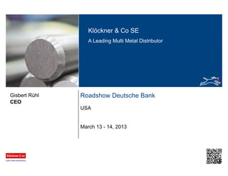 Klöckner & Co SE
A Leading Multi Metal Distributor
Roadshow Deutsche Bank
USA
CEO
Gisbert Rühl
March 13 - 14, 2013
 