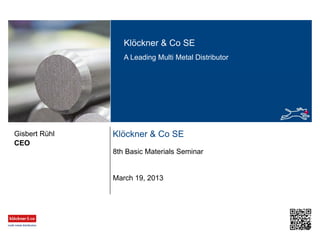 Klöckner & Co SE
A Leading Multi Metal Distributor
Klöckner & Co SE
8th Basic Materials Seminar
CEO
Gisbert Rühl
March 19, 2013
 