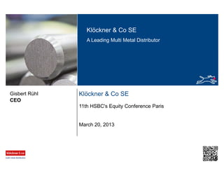 Klöckner & Co SE
A Leading Multi Metal Distributor
Klöckner & Co SE
11th HSBC's Equity Conference Paris
CEO
Gisbert Rühl
March 20, 2013
 