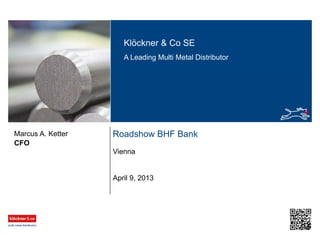 Klöckner & Co SE
A Leading Multi Metal Distributor
Roadshow BHF Bank
Vienna
CFO
Marcus A. Ketter
April 9, 2013
 