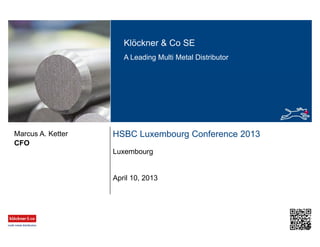Klöckner & Co SE
A Leading Multi Metal Distributor
HSBC Luxembourg Conference 2013
Luxembourg
CFO
Marcus A. Ketter
April 10, 2013
 