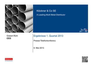 Klöckner & Co SE
A Leading Multi Metal Distributor
Ergebnisse 1. Quartal 2013
Presse-Telefonkonferenz
CEO
Gisbert Rühl
8. Mai 2013
 