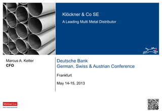 Klöckner & Co SE
A Leading Multi Metal Distributor
Deutsche Bank
German, Swiss & Austrian ConferenceCFO
Marcus A. Ketter
May 14-15, 2013
Frankfurt
 