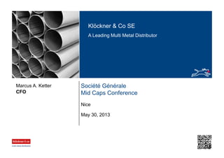 Klöckner & Co SE
A Leading Multi Metal Distributor
Société Générale
Mid Caps ConferenceCFO
Marcus A. Ketter
May 30, 2013
Nice
 
