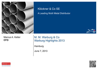 Klöckner & Co SE
A Leading Multi Metal Distributor
M. M. Warburg & Co
Warburg Highlights 2013CFO
Marcus A. Ketter
June 7, 2013
Hamburg
 