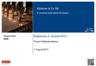 Klöckner & Co SE
A Leading Multi Metal Distributor
Ergebnisse 2. Quartal 2013
Presse-Telefonkonferenz
CEO
Gisbert Rühl
7. August 2013
 