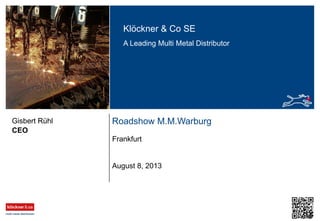 Klöckner & Co SE
A Leading Multi Metal Distributor
Roadshow M.M.Warburg
Frankfurt
CEO
Gisbert Rühl
August 8, 2013
 
