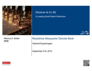 Klöckner & Co SE
A Leading Multi Metal Distributor

Marcus A. Ketter
CFO

Roadshow Macquarie/ Danske Bank
Helsinki/Copenhagen

September 5-6, 2013

 