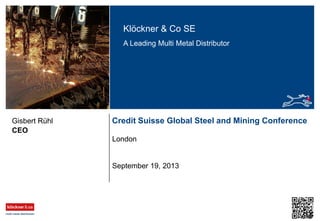 Klöckner & Co SE
A Leading Multi Metal Distributor

Gisbert Rühl
CEO

Credit Suisse Global Steel and Mining Conference
London

September 19, 2013

 