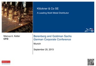 Klöckner & Co SE
A Leading Multi Metal Distributor

Marcus A. Ketter
CFO

Berenberg and Goldman Sachs
German Corporate Conference
Munich
September 25, 2013

 