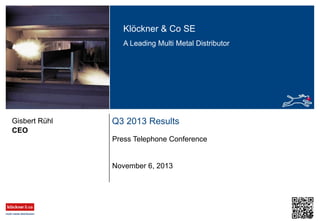 Klöckner & Co SE
A Leading Multi Metal Distributor

Gisbert Rühl
CEO

Q3 2013 Results
Press Telephone Conference

November 6, 2013

 