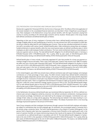 Overview

Group Management Report

Financial Statements

Services

(23) PROVISIONS FOR PENSIONS AND SIMILAR OBLIGATIONS
Klöckner & Co applied IAS 19 (revised 2011) for the first time in fiscal year 2013. The effects of first-time application of
the revised standard on the consolidated financial statements are described in Note 4 (Significant accounting policies). Most employees in the Klöckner & Co Group have pension benefits, with the type of provision varying from
country to country according to the national legal, economic and tax situation. Pension plans in the Group include
both defined contribution and defined benefit plans as follows:
Depending on their year of entry, employees in Germany either have a defined benefit entitlement equaling a percentage of eligible salary for each qualifying year of service or, for new entrants from 1979, are entitled to a fixed capital amount scaled by salary band for each qualifying year of service. There are also individual entitlements for executive staff in accordance with various Essener Verband benefits plans. Older entitlements among these are employerfunded entitlements to pension benefits, while the more recent pension plans are defined contribution plans in which
employees are able to add employee-funded contributions. The more recent entitlements feature a choice between a
lump sum payment and an annuity. The total defined benefit obligation for all defined benefit plans in Germany is
€178,462 thousand (2012: €176,899 thousand). This is partly offset by plan assets of €16,706 thousand (2012:
€14,352 thousand), leaving a net defined benefit liability of €161,756 thousand (2012: €162,547 thousand).
Defined benefit plans in France include a collectively negotiated IFC plan that provides for a lump sum payment according to length of service and salary. There is also a final salary plan, closed to new entrants since 1989, for employees taken over from a former state corporation (IRUS plan). The total defined benefit obligation for all plans in France
at the end of 2013 is €26,789 thousand (2012: €28,131 thousand). Some companies have voluntarily funded obligations with plan assets in the form of insurance policies in the amount of €612 thousand at the end of 2013 (2012:
€507 thousand). This leaves a net defined benefit liability of €26,177 thousand (2012: €27,624 thousand).
In the United Kingdom, post-2003 new entrants have a defined contribution plan with equal employer and employee
contributions at a fixed percentage of basic salary. Pre-2003 entrants instead have defined benefit entitlements
through two legally independent pension funds that pay a life annuity. Both plans pay final salary benefits dependent
on length of service. Governance of each plan is by a Board of Trustees. Both plans are required by law to fund the obligations with plan assets. There is an agreement with the Board of Trustees to make up any pension shortfall over the
long term. Under the current investment strategy, equities account for 70% to 75%. The total defined benefit obligation for both defined benefit plans at the end of 2013 is €79,506 thousand (2012: €76,852 thousand). This is partly
offset by plan assets of €66,414 thousand at the end of 2013 (2012: €61,358 thousand). This leaves a net defined benefit liability of €13,092 thousand (2012: €15,494 thousand).
In the Netherlands, the previous defined benefit plan was transitioned effective September 30, 2013 to a defined contribution plan and prior obligations settled by conversion into defined contribution entitlements. Existing provisions
were reversed accordingly. Contributions are made both by the employer and employees. Contributions are a percentage of basic salary on a rising scale by age group. The restructuring was realized in two steps resulting in a curtailment in the amount of €7 million and a settlement of €7 million. The release of provisions led to a non-recurring
discharge of personnel expenses in the amount of €14 million.
Swiss Group companies and their employees fund pensions through a pension fund with both employer and employees subject to contributions that rise with employee age. On retirement, the accumulated capital is converted into a
life annuity using a conversion factor. The fund’s internal governance is by a Board of Trustees (Stiftungsrat). As the
pension fund is required under Swiss law to guarantee a minimum level of benefits on the capital paid in and, in the
event of a pension shortfall, can impose restructuring measures that may be at the expense of the employer, the plan
is accounted for as a defined benefit plan in accordance with IAS 19. The total defined benefit obligation in Switzerland at the end of 2013 is the equivalent of €404,274 thousand (2012: €404,315 thousand). This is partly offset by
plan assets of €403,454 thousand at the end of 2013 (2012: €386,531 thousand). This leaves a net defined benefit
liability of €820 thousand (2012: €17,784 thousand).

119

 