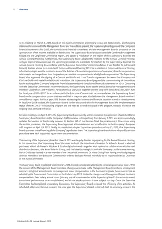 10

Overview

At its meeting on March 5, 2013, based on the Audit Committee’s preliminary review and deliberations, and following
intensive discussion with the Management Board and the auditors present, the Supervisory Board approved the Company’s
financial statements for 2012, the consolidated financial statements and the Management Board’s proposal on the
appropriation of net income available for distribution. The Supervisory Board also considered the Combined Management
Report and the Corporate Governance Report, and passed a resolution on the Report of the Supervisory Board to the
Annual General Meeting. Furthermore, the Supervisory Board adopted the motions for the Annual General Meeting.
A major topic of discussion was the upcoming proposal of a candidate for election to the Supervisory Board at the
Annual General Meeting. In accordance with the Executive Committee’s recommendation, it was decided to put forward
Robert J. Koehler, whose term ended with the Annual General Meeting 2013, for re-election at the Annual General Meeting.
A further key topic was the motion to amend the Articles of Association provisions on Supervisory Board compensation,
which was to be changed over from the previous part-variable compensation to wholly fixed compensation. The Supervisory
Board also approved the signing of a Control and Profit and Loss Transfer Agreement between the Company and
Klöckner Stahl- und Metallhandel GmbH. In addition, the Supervisory Board prepared the commissioning of the auditors
for the auditing of the Company’s separate financial statements and consolidated financial statements for 2013. Concurring
with the Executive Committee’s recommendations, the Supervisory Board set the annual bonus for Management Board
members Gisbert Rühl and William A. Partalis for fiscal year 2012 together with the long-term bonus for CEO Gisbert Rühl
for fiscal years 2010–2012. In accordance with the Executive Committee’s recommendation, the Supervisory Board,
based on the compensation system that was modified in the prior year, also laid down the Management Board members’
annual bonus targets for fiscal year 2013. Besides addressing the business and financial situation as well as developments
in fiscal year 2013 to date, the Supervisory Board further discussed with the Management Board the implementation
status of the KCO 6.0 restructuring program and the need to extend the scope of the program, notably in view of the
ongoing weak demand in France.
Between meetings, on April 9, 2013, the Supervisory Board approved by written resolution the agreement of a deductible for
Supervisory Board members in the Company’s D&O insurance retrospectively from January 1, 2013 and a correspondingly
updated Declaration of Conformity pursuant to Section 161 of the German Stock Corporations Act. Once more using
the written procedure, the Supervisory Board approved a time extension and modification to the Company’s European
ABS program on April 24, 2013. Finally, in a resolution adopted by written procedure on May 21, 2013, the Supervisory
Board approved the refinancing of the Company’s syndicated loan. The Supervisory Board resolutions adopted by written
procedure were each supported by pertinent documentation.
The meeting of the Supervisory Board of May 24, 2013 was largely devoted to preparing for the Annual General Meeting.
In this connection, the Supervisory Board discussed in depth the intentions of investor Dr. Albrecht Knauf – who had
purchased a block of shares in Klöckner & Co shortly beforehand – together with options for collaboration with his steel
distribution business, the Knauf Interfer Group, and the latter’s strategic fit with the Company. At the same meeting,
Ulrich Grillo was elected as a new member of the Executive Committee, Dr. Hans-Georg Vater having previously stepped
down as member of the Executive Committee in order to dedicate himself more fully to his responsibilities as Chairman
of the Audit Committee.
The Supervisory Board meeting of September 24, 2013 devoted considerable attention to corporate governance topics. With
the consent of the Management Board members, changes were made to the Management Board members’ employment
contracts in light of amendments to management board compensation in the German Corporate Governance Code as
adopted by the Government Commission on the Code in May 2013. Under the changes, each Management Board member’s
compensation – fixed salary, annual bonus (plus any special bonus awarded at the Supervisory Board’s discretion to reward
exceptional performance or accomplishment) and virtual stock options – is now subject to a cap. Once the Executive
Committee had completed preparatory discussions, the Supervisory Board reviewed the efficiency of its activities. As
scheduled, after an extensive review in the prior year, the Supervisory Board restricted itself to a cursory review in the

Klöckner & Co SE Annual Report 2013

 